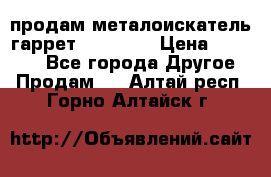 продам металоискатель гаррет evro ace › Цена ­ 20 000 - Все города Другое » Продам   . Алтай респ.,Горно-Алтайск г.